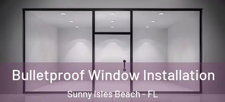 Bulletproof Window Installation Sunny Isles Beach - FL