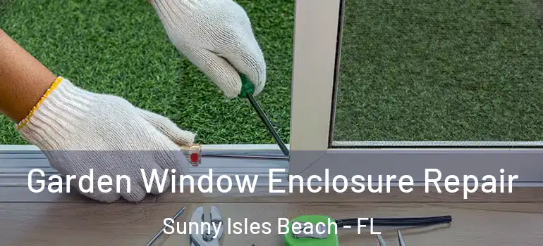 Garden Window Enclosure Repair Sunny Isles Beach - FL